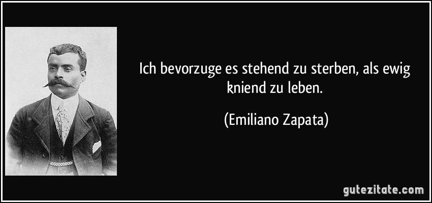 Ich bevorzuge es stehend zu sterben, als ewig kniend zu leben. (Emiliano Zapata)