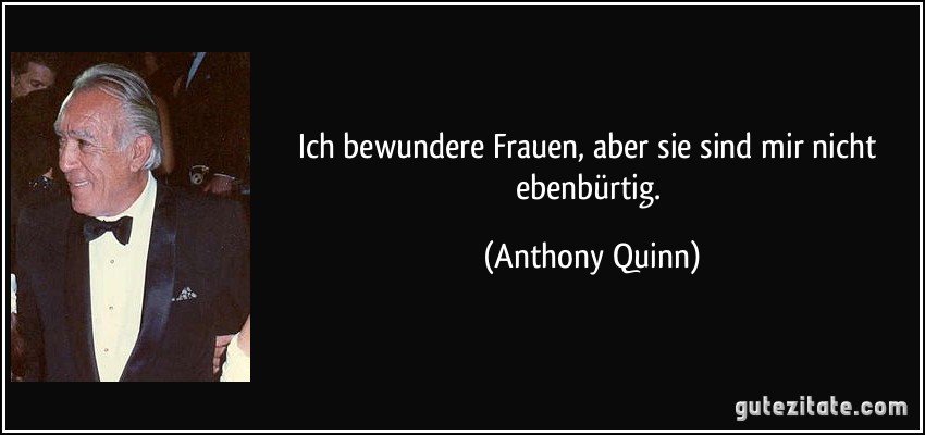 Ich bewundere Frauen, aber sie sind mir nicht ebenbürtig. (Anthony Quinn)