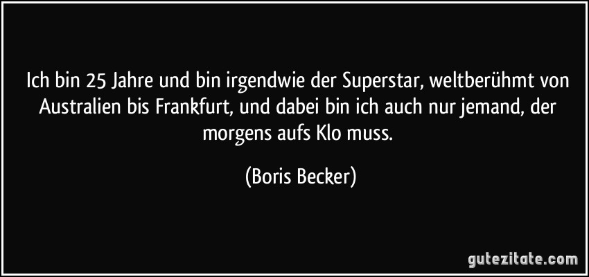 Ich bin 25 Jahre und bin irgendwie der Superstar, weltberühmt von Australien bis Frankfurt, und dabei bin ich auch nur jemand, der morgens aufs Klo muss. (Boris Becker)
