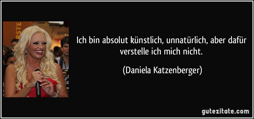 Ich bin absolut künstlich, unnatürlich, aber dafür verstelle ich mich nicht. (Daniela Katzenberger)