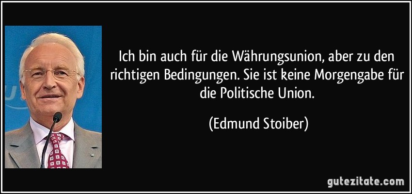 Ich bin auch für die Währungsunion, aber zu den richtigen Bedingungen. Sie ist keine Morgengabe für die Politische Union. (Edmund Stoiber)