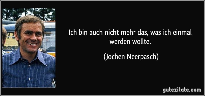 Ich bin auch nicht mehr das, was ich einmal werden wollte. (Jochen Neerpasch)