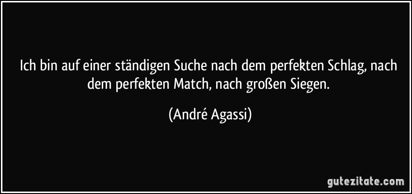 Ich bin auf einer ständigen Suche nach dem perfekten Schlag, nach dem perfekten Match, nach großen Siegen. (André Agassi)