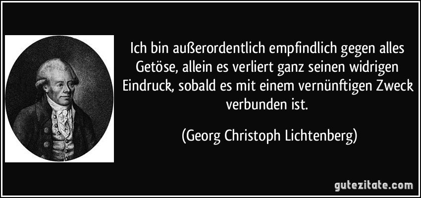 Ich bin außerordentlich empfindlich gegen alles Getöse, allein es verliert ganz seinen widrigen Eindruck, sobald es mit einem vernünftigen Zweck verbunden ist. (Georg Christoph Lichtenberg)