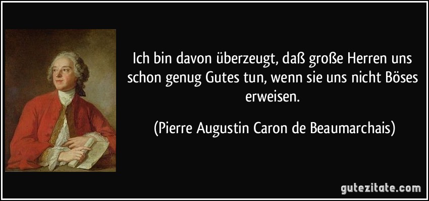 Ich bin davon überzeugt, daß große Herren uns schon genug Gutes tun, wenn sie uns nicht Böses erweisen. (Pierre Augustin Caron de Beaumarchais)