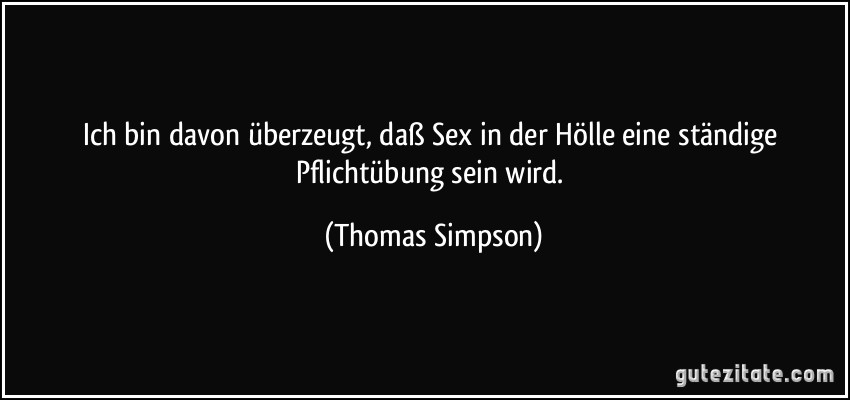 Ich bin davon überzeugt, daß Sex in der Hölle eine ständige Pflichtübung sein wird. (Thomas Simpson)