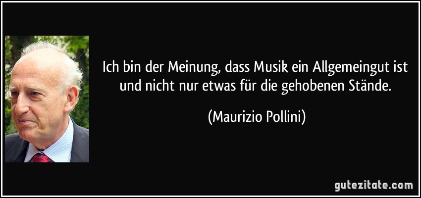 Ich bin der Meinung, dass Musik ein Allgemeingut ist und nicht nur etwas für die gehobenen Stände. (Maurizio Pollini)