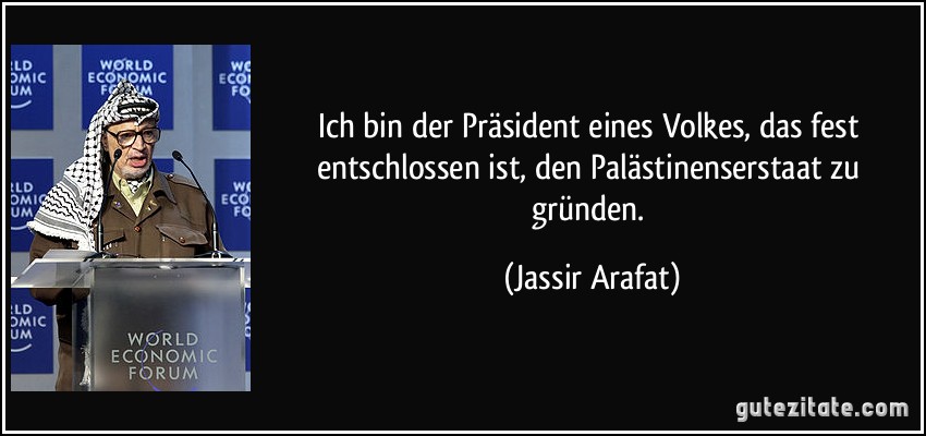 Ich bin der Präsident eines Volkes, das fest entschlossen ist, den Palästinenserstaat zu gründen. (Jassir Arafat)
