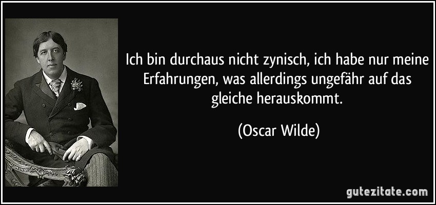Ich bin durchaus nicht zynisch, ich habe nur meine Erfahrungen, was allerdings ungefähr auf das gleiche herauskommt. (Oscar Wilde)