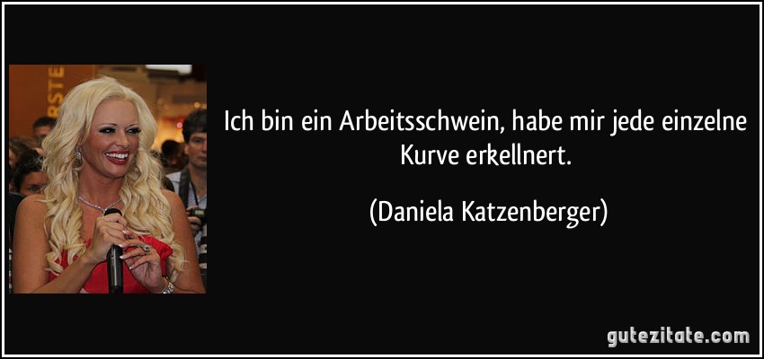 Ich bin ein Arbeitsschwein, habe mir jede einzelne Kurve erkellnert. (Daniela Katzenberger)