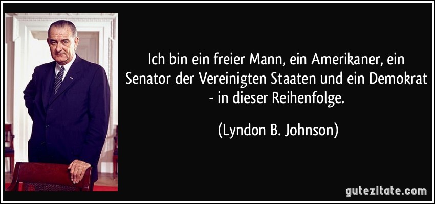 Ich bin ein freier Mann, ein Amerikaner, ein Senator der Vereinigten Staaten und ein Demokrat - in dieser Reihenfolge. (Lyndon B. Johnson)