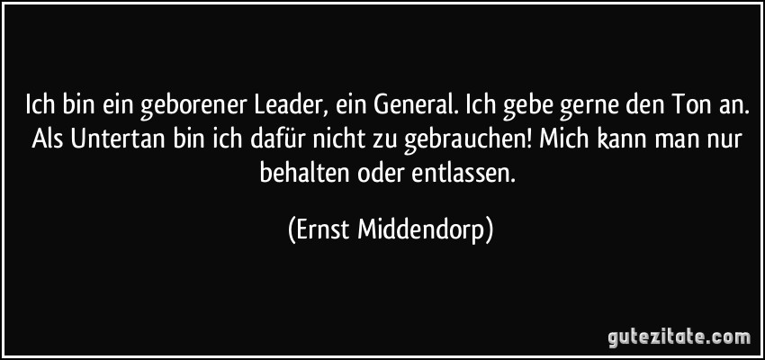 Ich bin ein geborener Leader, ein General. Ich gebe gerne den Ton an. Als Untertan bin ich dafür nicht zu gebrauchen! Mich kann man nur behalten oder entlassen. (Ernst Middendorp)