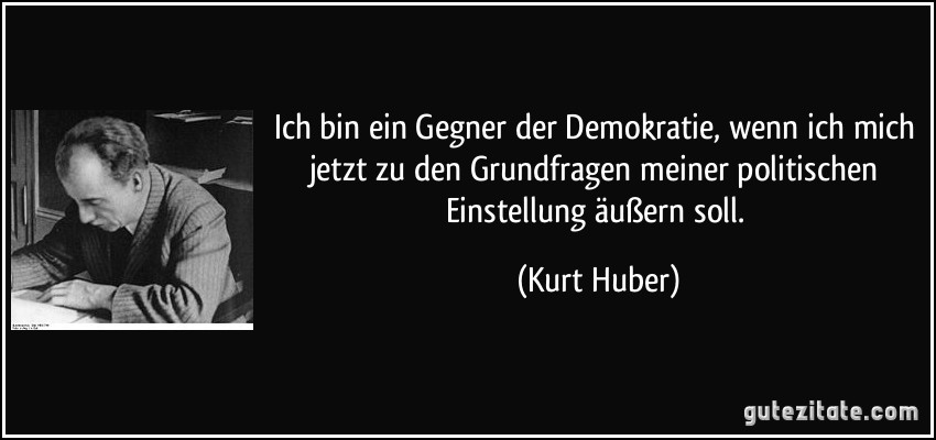 Ich bin ein Gegner der Demokratie, wenn ich mich jetzt zu den Grundfragen meiner politischen Einstellung äußern soll. (Kurt Huber)