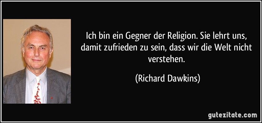 Ich bin ein Gegner der Religion. Sie lehrt uns, damit zufrieden zu sein, dass wir die Welt nicht verstehen. (Richard Dawkins)