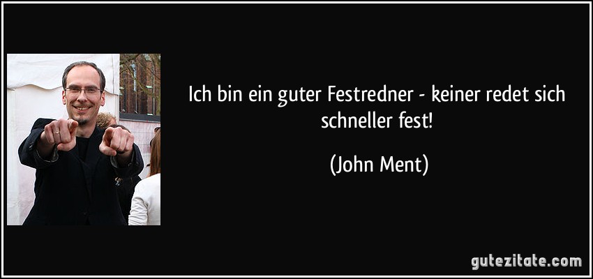 Ich bin ein guter Festredner - keiner redet sich schneller fest! (John Ment)