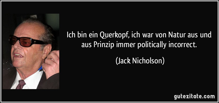 Ich bin ein Querkopf, ich war von Natur aus und aus Prinzip immer politically incorrect. (Jack Nicholson)