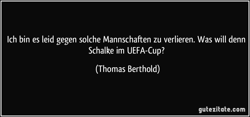 Ich bin es leid gegen solche Mannschaften zu verlieren. Was will denn Schalke im UEFA-Cup? (Thomas Berthold)