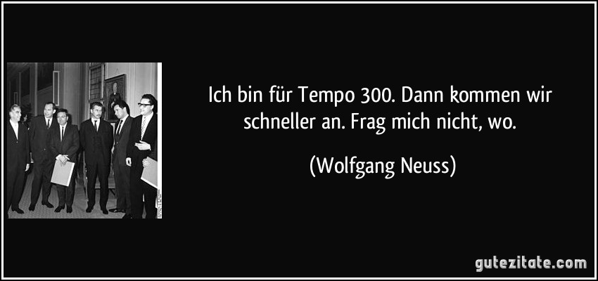 Ich bin für Tempo 300. Dann kommen wir schneller an. Frag mich nicht, wo. (Wolfgang Neuss)