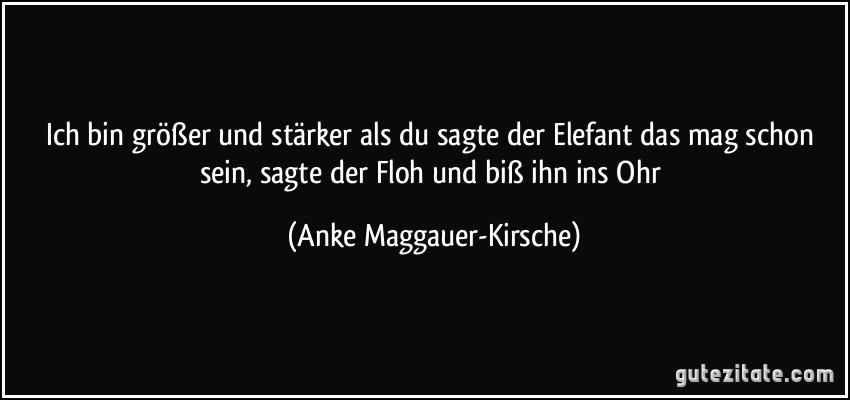 Ich bin größer und stärker als du sagte der Elefant das mag schon sein, sagte der Floh und biß ihn ins Ohr (Anke Maggauer-Kirsche)