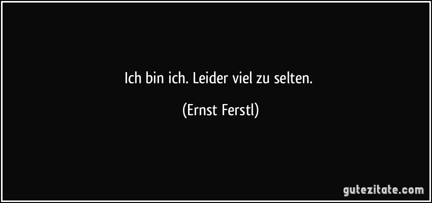 Ich bin ich. Leider viel zu selten. (Ernst Ferstl)