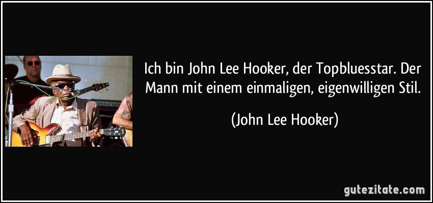 Ich bin John Lee Hooker, der Topbluesstar. Der Mann mit einem einmaligen, eigenwilligen Stil. (John Lee Hooker)