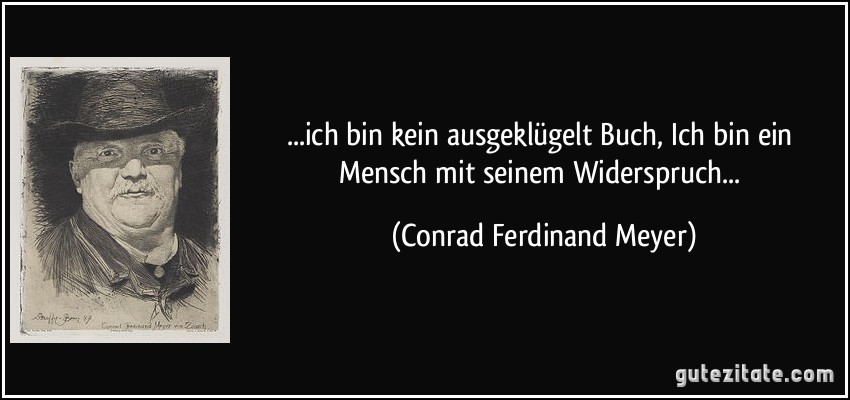...ich bin kein ausgeklügelt Buch, / Ich bin ein Mensch mit seinem Widerspruch... (Conrad Ferdinand Meyer)