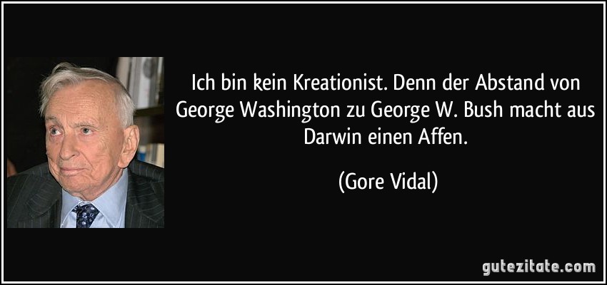 Ich bin kein Kreationist. Denn der Abstand von George Washington zu George W. Bush macht aus Darwin einen Affen. (Gore Vidal)