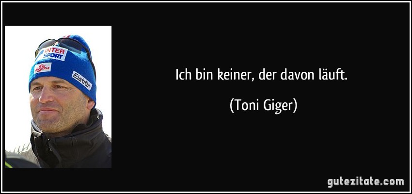 Ich bin keiner, der davon läuft. (Toni Giger)