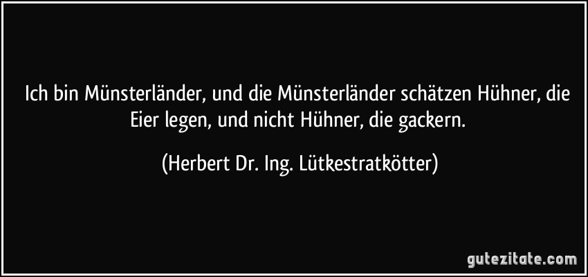 Ich bin Münsterländer, und die Münsterländer schätzen Hühner, die Eier legen, und nicht Hühner, die gackern. (Herbert Dr. Ing. Lütkestratkötter)