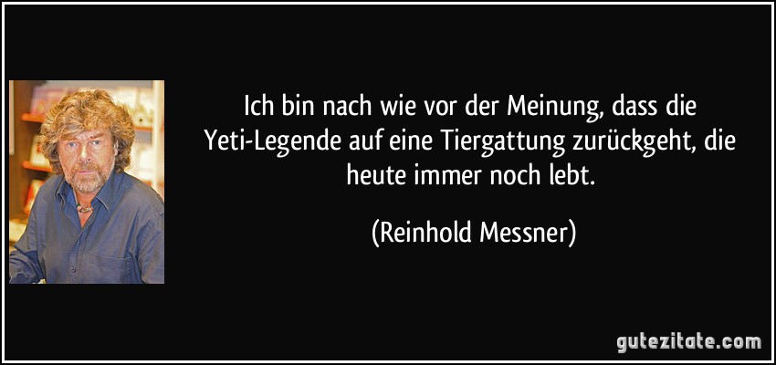 Ich bin nach wie vor der Meinung, dass die Yeti-Legende auf eine Tiergattung zurückgeht, die heute immer noch lebt. (Reinhold Messner)