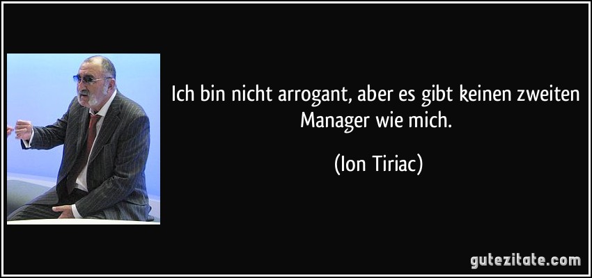 Ich bin nicht arrogant, aber es gibt keinen zweiten Manager wie mich. (Ion Tiriac)