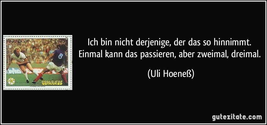 Ich bin nicht derjenige, der das so hinnimmt. Einmal kann das passieren, aber zweimal, dreimal. (Uli Hoeneß)