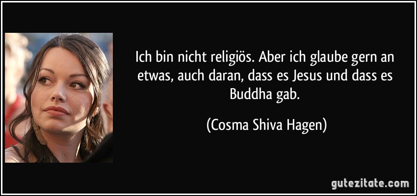 Ich bin nicht religiös. Aber ich glaube gern an etwas, auch daran, dass es Jesus und dass es Buddha gab. (Cosma Shiva Hagen)