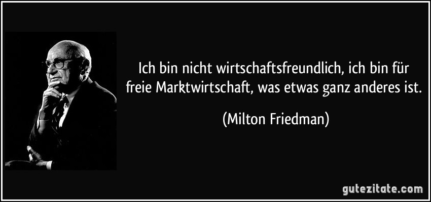 Ich bin nicht wirtschaftsfreundlich, ich bin für freie Marktwirtschaft, was etwas ganz anderes ist. (Milton Friedman)