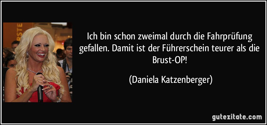 Ich bin schon zweimal durch die Fahrprüfung gefallen. Damit ist der Führerschein teurer als die Brust-OP! (Daniela Katzenberger)