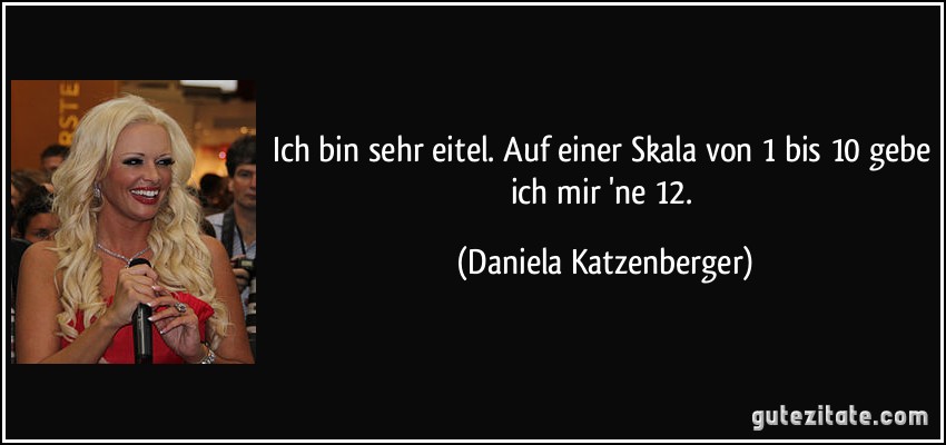 Ich bin sehr eitel. Auf einer Skala von 1 bis 10 gebe ich mir 'ne 12. (Daniela Katzenberger)