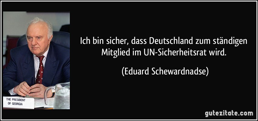 Ich bin sicher, dass Deutschland zum ständigen Mitglied im UN-Sicherheitsrat wird. (Eduard Schewardnadse)