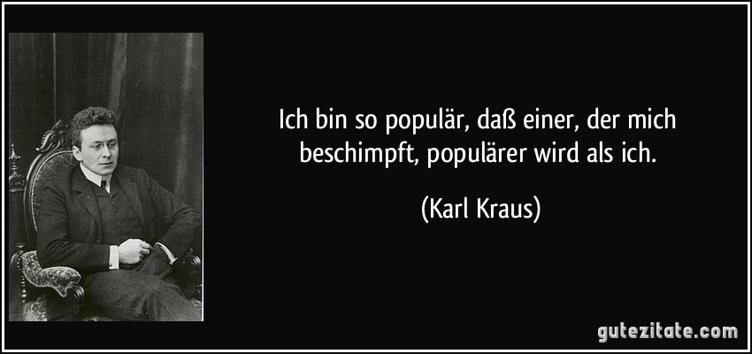 Ich bin so populär, daß einer, der mich beschimpft, populärer wird als ich. (Karl Kraus)