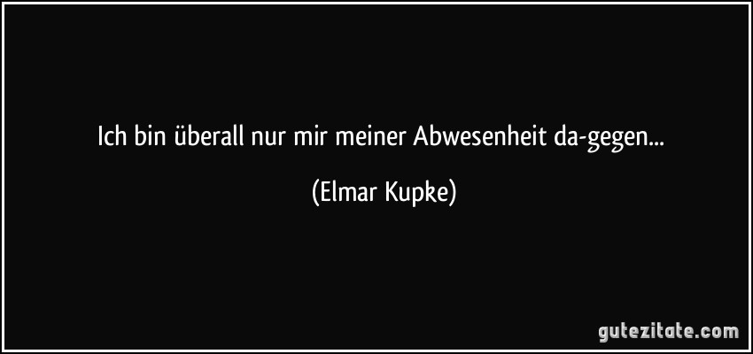 Ich bin überall nur mir meiner Abwesenheit da-gegen... (Elmar Kupke)