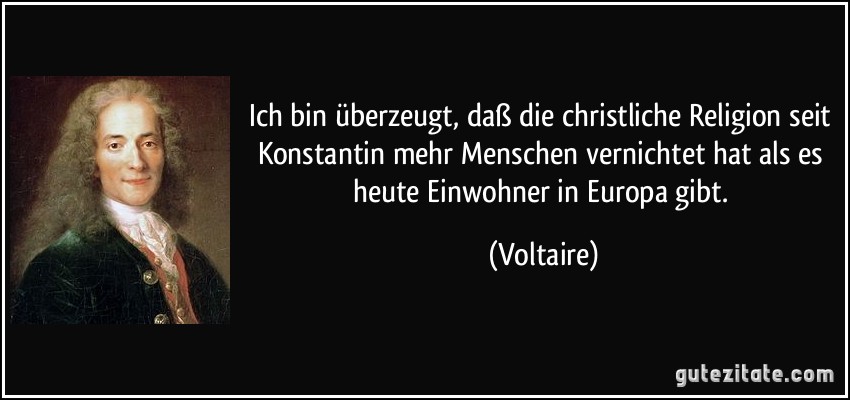 Ich bin überzeugt, daß die christliche Religion seit Konstantin mehr Menschen vernichtet hat als es heute Einwohner in Europa gibt. (Voltaire)