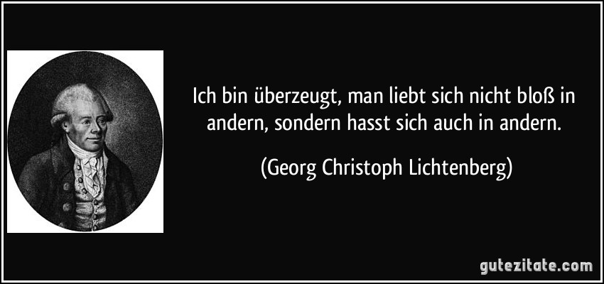 Ich bin überzeugt, man liebt sich nicht bloß in andern, sondern hasst sich auch in andern. (Georg Christoph Lichtenberg)