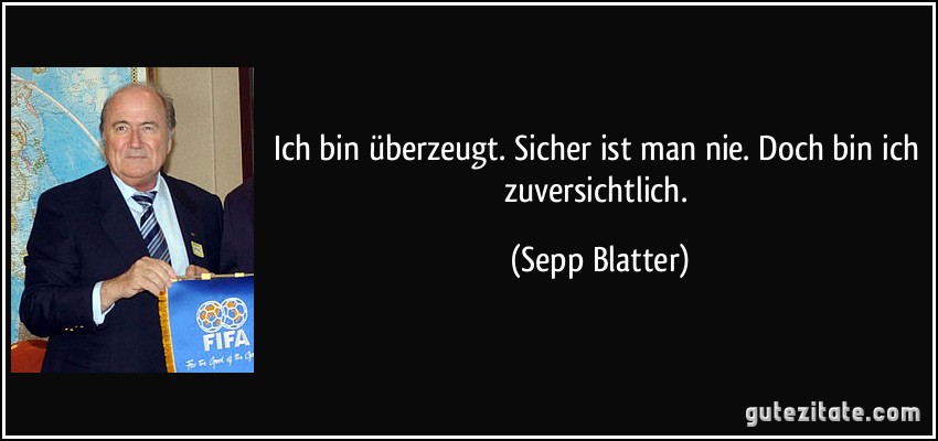 Ich bin überzeugt. Sicher ist man nie. Doch bin ich zuversichtlich. (Sepp Blatter)