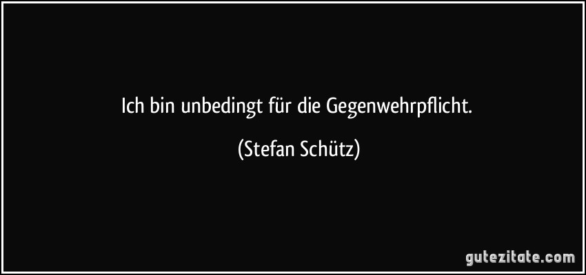 Ich bin unbedingt für die Gegenwehrpflicht. (Stefan Schütz)