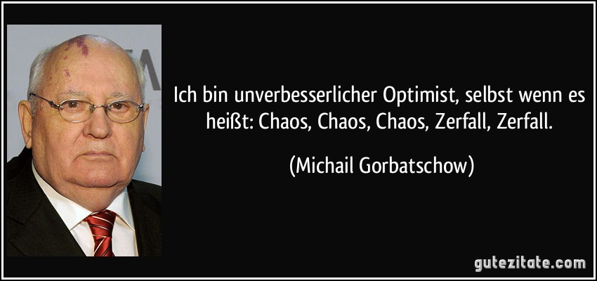 Ich bin unverbesserlicher Optimist, selbst wenn es heißt: Chaos, Chaos, Chaos, Zerfall, Zerfall. (Michail Gorbatschow)