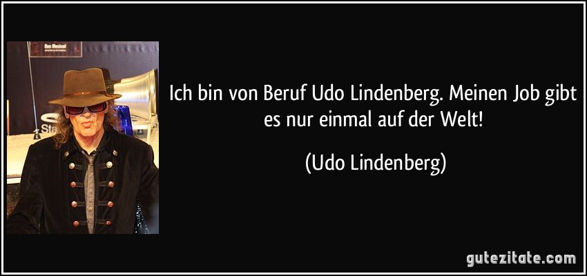 Ich bin von Beruf Udo Lindenberg. Meinen Job gibt es nur einmal auf der Welt! (Udo Lindenberg)