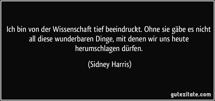 Ich bin von der Wissenschaft tief beeindruckt. Ohne sie gäbe es nicht all diese wunderbaren Dinge, mit denen wir uns heute herumschlagen dürfen. (Sidney Harris)