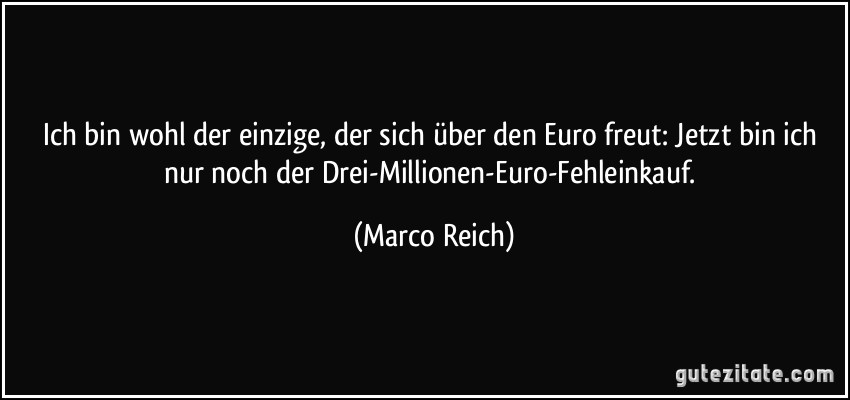 Ich bin wohl der einzige, der sich über den Euro freut: Jetzt bin ich nur noch der Drei-Millionen-Euro-Fehleinkauf. (Marco Reich)