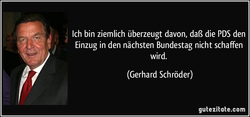 Ich bin ziemlich überzeugt davon, daß die PDS den Einzug in den nächsten Bundestag nicht schaffen wird. (Gerhard Schröder)