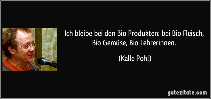 Ich bleibe bei den BioProdukten: bei BioFleisch, BioGemüse, BioLehrerinnen. (Kalle Pohl)
