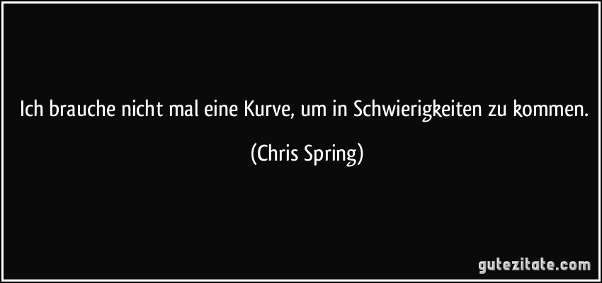 Ich brauche nicht mal eine Kurve, um in Schwierigkeiten zu kommen. (Chris Spring)